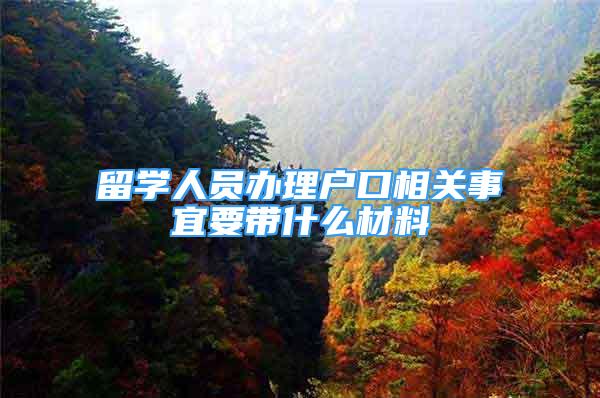 留学人员办理户口相关事宜要带什么材料