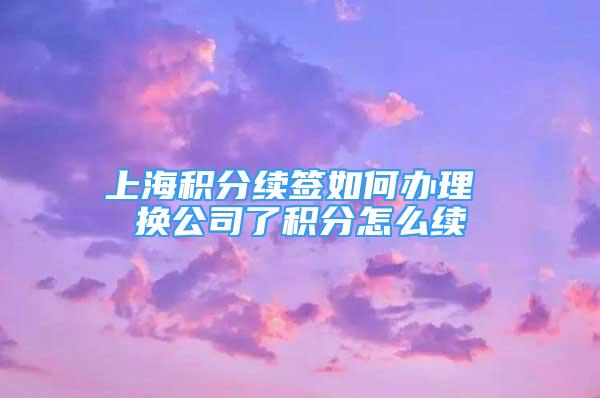 上海积分续签如何办理 换公司了积分怎么续