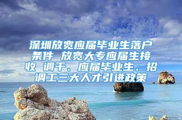 深圳放宽应届毕业生落户条件 放宽大专应届生接收 调干、应届毕业生、招调工三大人才引进政策