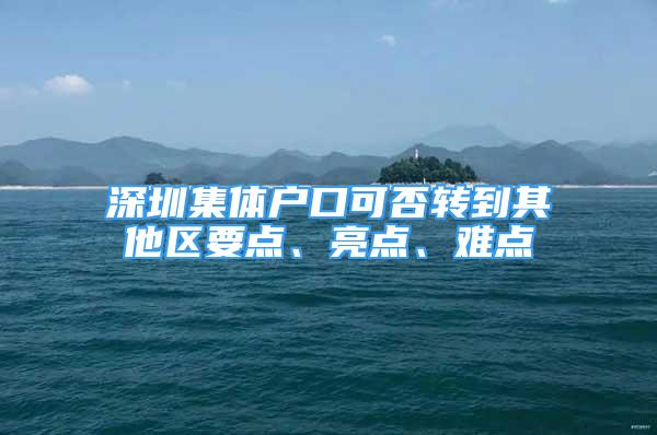 深圳集体户口可否转到其他区要点、亮点、难点