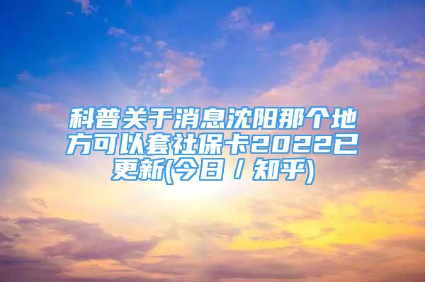 科普关于消息沈阳那个地方可以套社保卡2022已更新(今日／知乎)