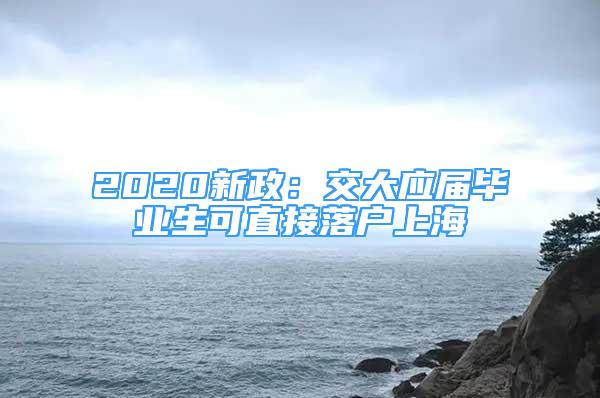 2020新政：交大应届毕业生可直接落户上海