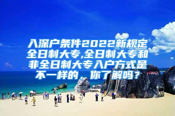 入深户条件2022新规定全日制大专,全日制大专和非全日制大专入户方式是不一样的，你了解吗？