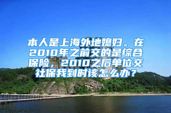 本人是上海外地媳妇。在2010年之前交的是综合保险，2010之后单位交社保我到时该怎么办？