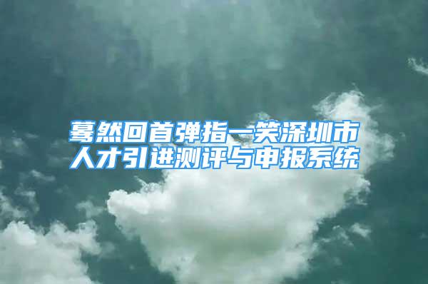 蓦然回首弹指一笑深圳市人才引进测评与申报系统