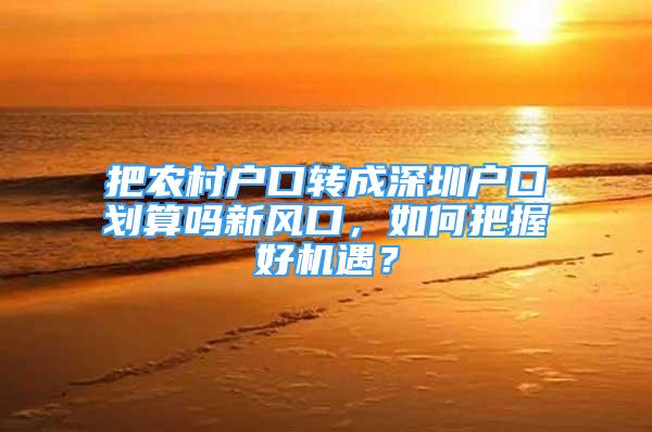 把农村户口转成深圳户口划算吗新风口，如何把握好机遇？