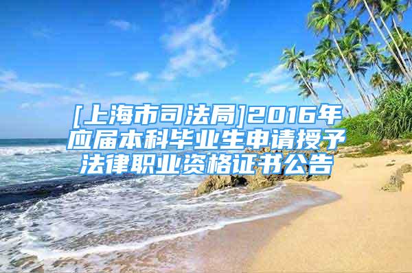 [上海市司法局]2016年应届本科毕业生申请授予法律职业资格证书公告