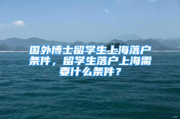 国外博士留学生上海落户条件，留学生落户上海需要什么条件？