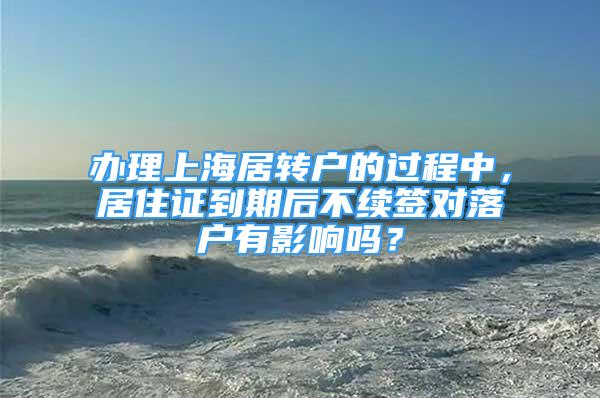 办理上海居转户的过程中，居住证到期后不续签对落户有影响吗？