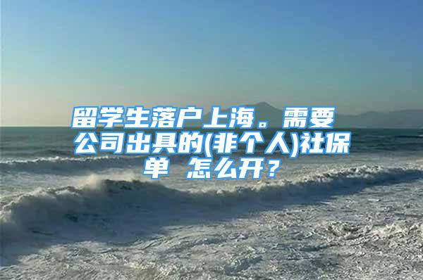 留学生落户上海。需要 公司出具的(非个人)社保单 怎么开？