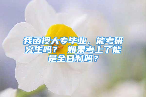 我函授大专毕业、能考研究生吗？ 如果考上了能是全日制吗？