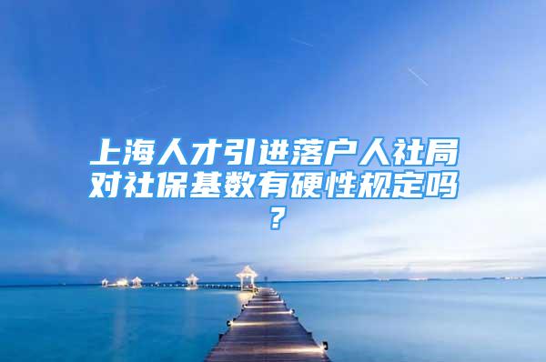 上海人才引进落户人社局对社保基数有硬性规定吗？