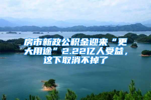 房市新政公积金迎来“更大用途”2.22亿人受益，这下取消不掉了