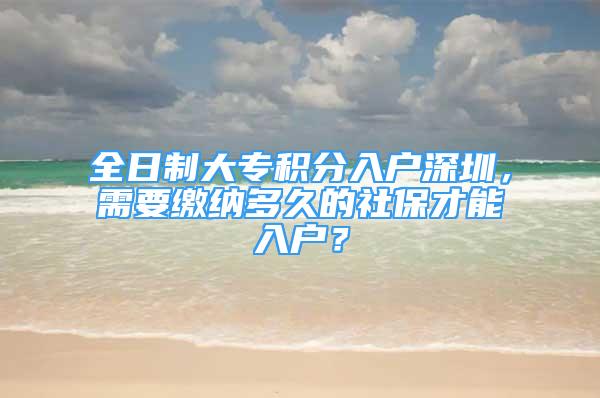 全日制大专积分入户深圳，需要缴纳多久的社保才能入户？