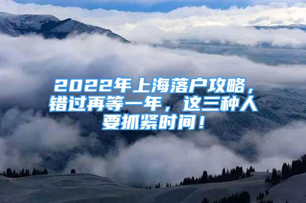 2022年上海落户攻略，错过再等一年，这三种人要抓紧时间！