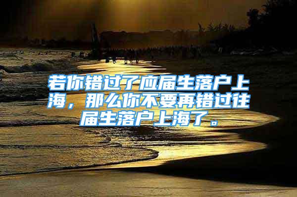 若你错过了应届生落户上海，那么你不要再错过往届生落户上海了。