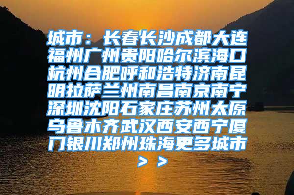 城市：长春长沙成都大连福州广州贵阳哈尔滨海口杭州合肥呼和浩特济南昆明拉萨兰州南昌南京南宁深圳沈阳石家庄苏州太原乌鲁木齐武汉西安西宁厦门银川郑州珠海更多城市＞＞