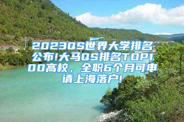 2023QS世界大学排名公布!大马QS排名TOP100高校，全职6个月可申请上海落户!