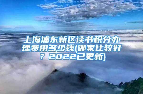 上海浦东新区读书积分办理费用多少钱(哪家比较好？2022已更新)