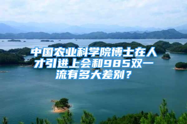 中国农业科学院博士在人才引进上会和985双一流有多大差别？