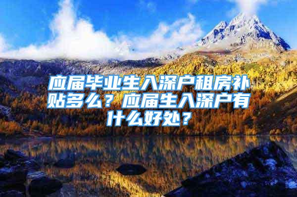 应届毕业生入深户租房补贴多么？应届生入深户有什么好处？