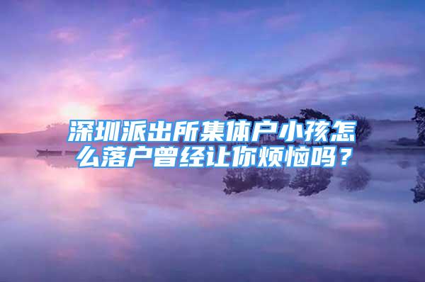 深圳派出所集体户小孩怎么落户曾经让你烦恼吗？