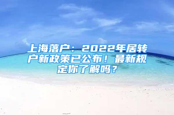 上海落户：2022年居转户新政策已公布！最新规定你了解吗？