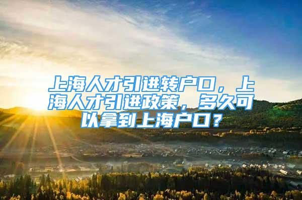 上海人才引进转户口，上海人才引进政策，多久可以拿到上海户口？