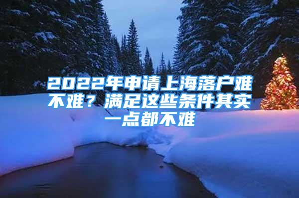 2022年申请上海落户难不难？满足这些条件其实一点都不难