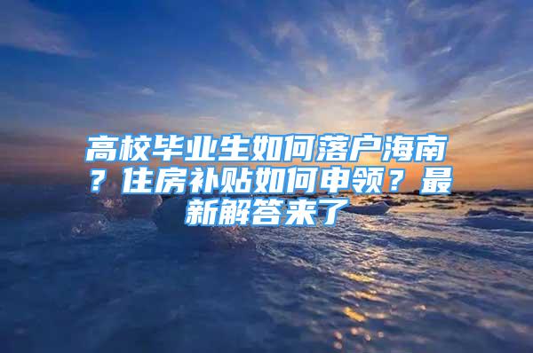 高校毕业生如何落户海南？住房补贴如何申领？最新解答来了