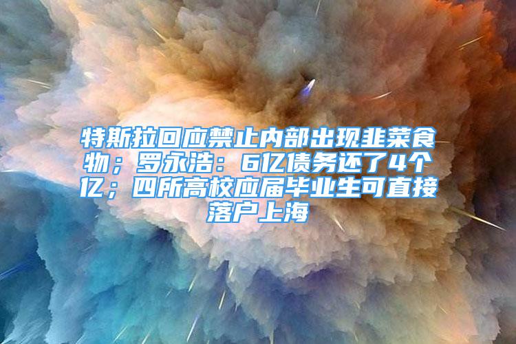 特斯拉回应禁止内部出现韭菜食物；罗永浩：6亿债务还了4个亿；四所高校应届毕业生可直接落户上海