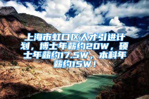 上海市虹口区人才引进计划，博士年薪约20W，硕士年薪约17.5W，本科年薪约15W！