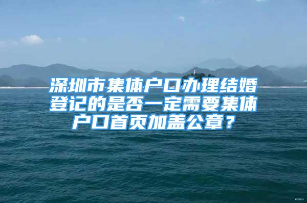 深圳市集体户口办理结婚登记的是否一定需要集体户口首页加盖公章？