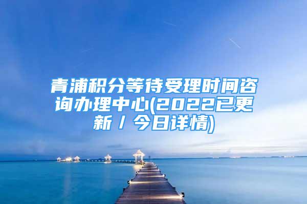 青浦积分等待受理时间咨询办理中心(2022已更新／今日详情)