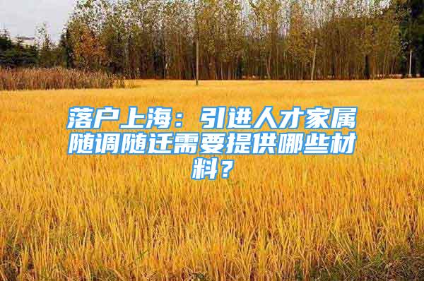 落户上海：引进人才家属随调随迁需要提供哪些材料？