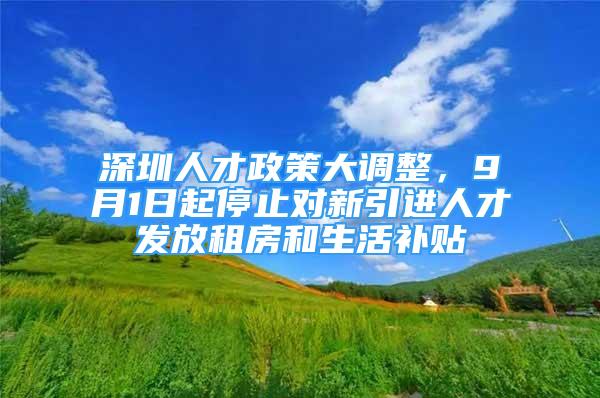 深圳人才政策大调整，9月1日起停止对新引进人才发放租房和生活补贴