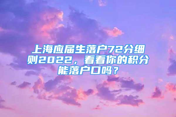 上海应届生落户72分细则2022，看看你的积分能落户口吗？