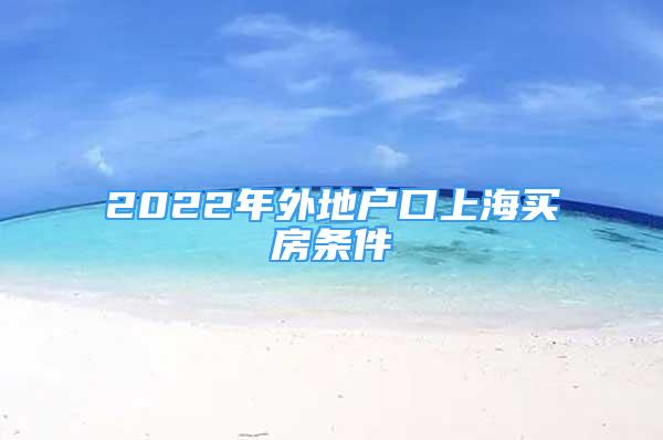 2022年外地户口上海买房条件