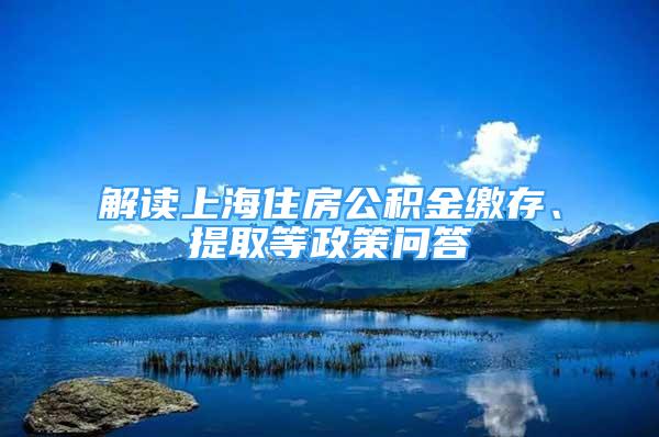 解读上海住房公积金缴存、提取等政策问答