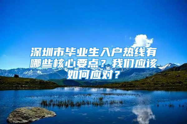 深圳市毕业生入户热线有哪些核心要点？我们应该如何应对？