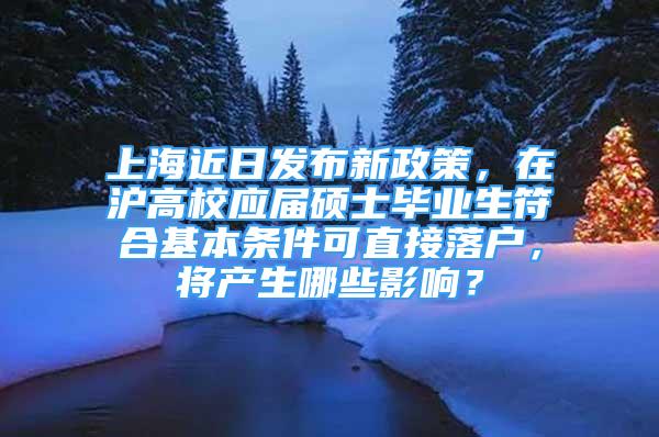 上海近日发布新政策，在沪高校应届硕士毕业生符合基本条件可直接落户，将产生哪些影响？