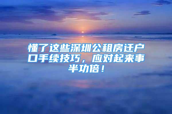 懂了这些深圳公租房迁户口手续技巧，应对起来事半功倍！