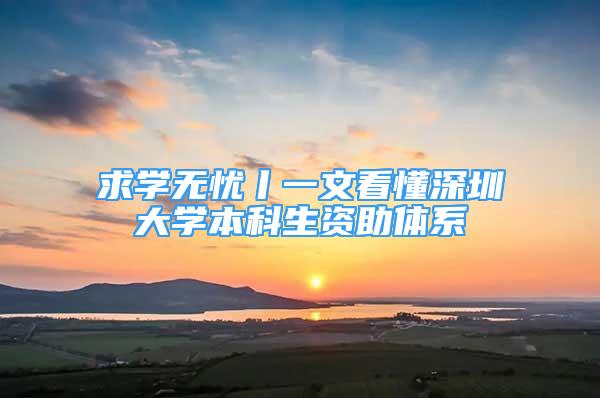 求学无忧丨一文看懂深圳大学本科生资助体系