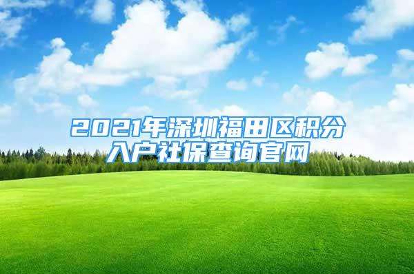 2021年深圳福田区积分入户社保查询官网