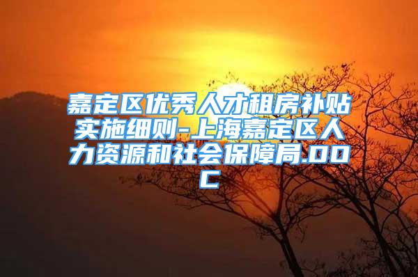 嘉定区优秀人才租房补贴实施细则-上海嘉定区人力资源和社会保障局.DOC