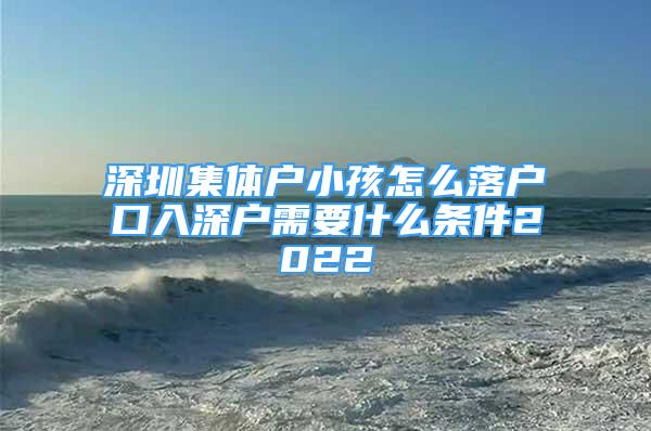 深圳集体户小孩怎么落户口入深户需要什么条件2022