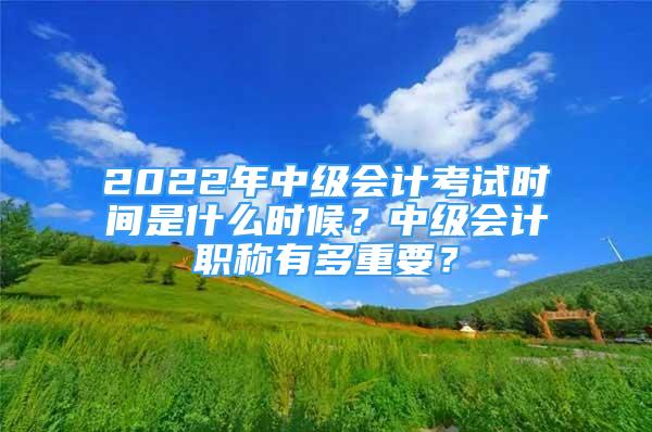 2022年中级会计考试时间是什么时候？中级会计职称有多重要？