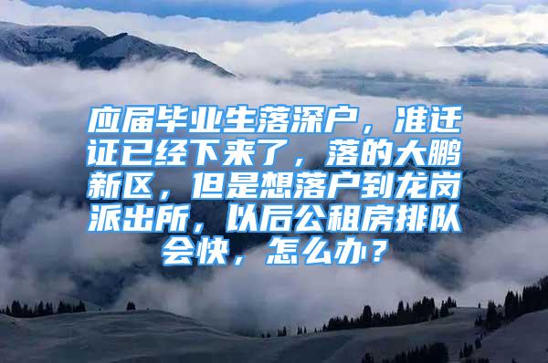 应届毕业生落深户，准迁证已经下来了，落的大鹏新区，但是想落户到龙岗派出所，以后公租房排队会快，怎么办？