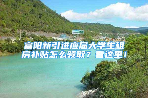 富阳新引进应届大学生租房补贴怎么领取？看这里！