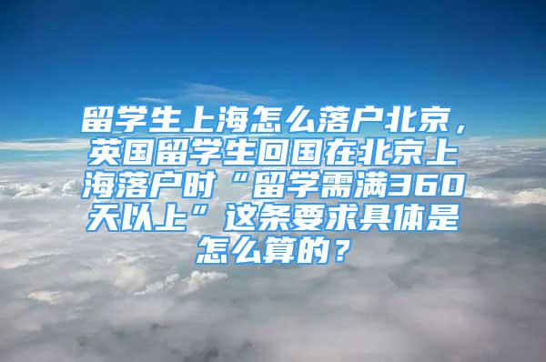 留学生上海怎么落户北京，英国留学生回国在北京上海落户时“留学需满360天以上”这条要求具体是怎么算的？